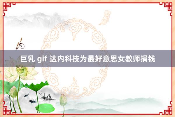 巨乳 gif 达内科技为最好意思女教师捐钱