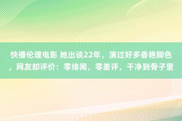 快播伦理电影 她出谈22年，演过好多香艳脚色，网友却评价：零绯闻，零差评，干净到骨子里