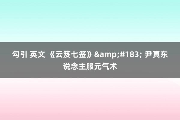 勾引 英文 《云笈七签》&#183; 尹真东说念主服元气术