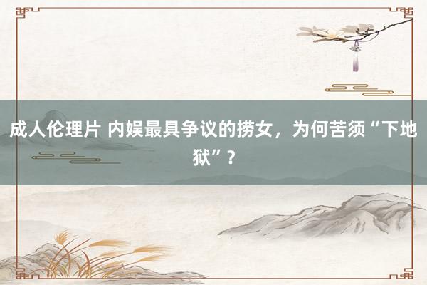 成人伦理片 内娱最具争议的捞女，为何苦须“下地狱”？