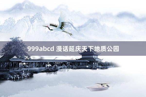 999abcd 漫话延庆天下地质公园