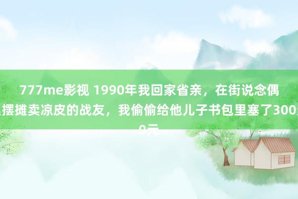 777me影视 1990年我回家省亲，在街说念偶遇摆摊卖凉皮的战友，我偷偷给他儿子书包里塞了300元