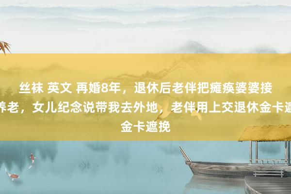 丝袜 英文 再婚8年,退休后老伴把瘫痪婆婆接家养老,女儿纪念说带我去外地,老伴用上交退休金卡遮挽