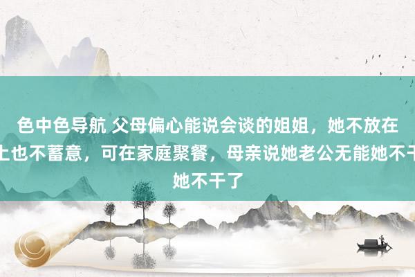 色中色导航 父母偏心能说会谈的姐姐，她不放在心上也不蓄意，可在家庭聚餐，母亲说她老公无能她不干了