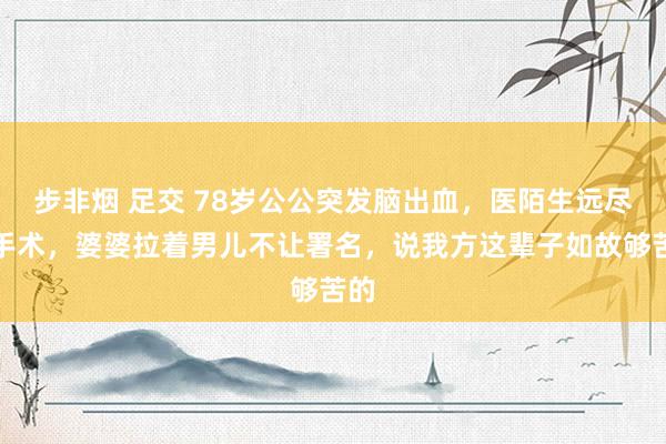 步非烟 足交 78岁公公突发脑出血，医陌生远尽快手术，婆婆拉着男儿不让署名，说我方这辈子如故够苦的