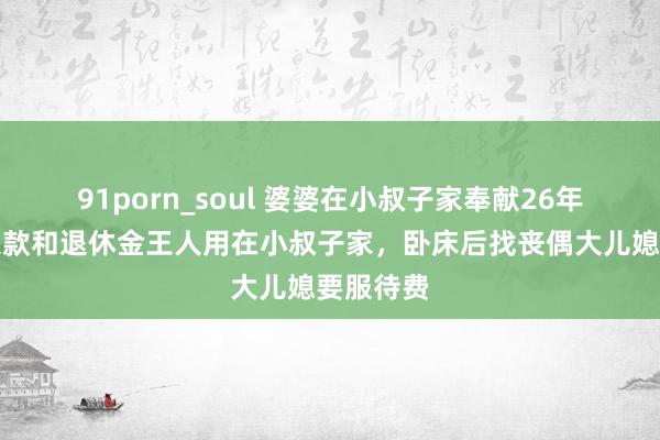 91porn_soul 婆婆在小叔子家奉献26年，屋子入款和退休金王人用在小叔子家，卧床后找丧偶大儿媳要服待费