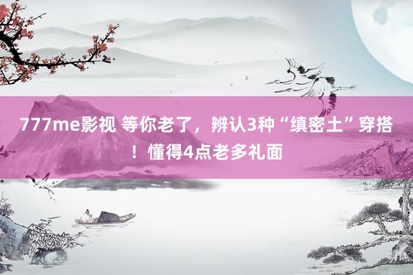 777me影视 等你老了，辨认3种“缜密土”穿搭！懂得4点老多礼面