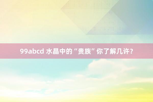 99abcd 水晶中的“贵族”你了解几许？
