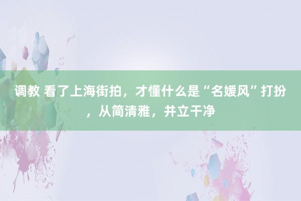 调教 看了上海街拍，才懂什么是“名媛风”打扮，从简清雅，并立干净