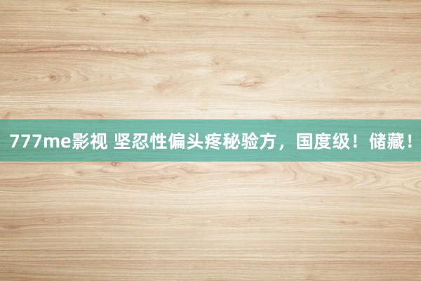777me影视 坚忍性偏头疼秘验方，国度级！储藏！