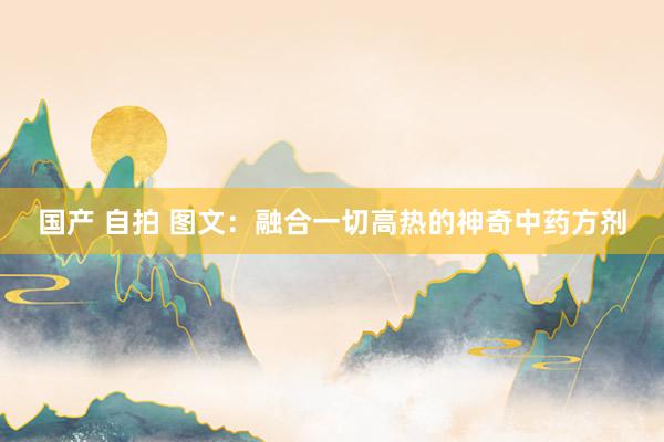 国产 自拍 图文：融合一切高热的神奇中药方剂