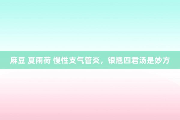 麻豆 夏雨荷 慢性支气管炎，银翘四君汤是妙方