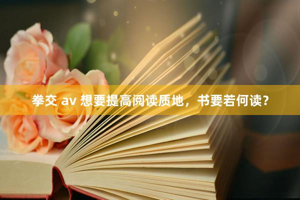 拳交 av 想要提高阅读质地，书要若何读？
