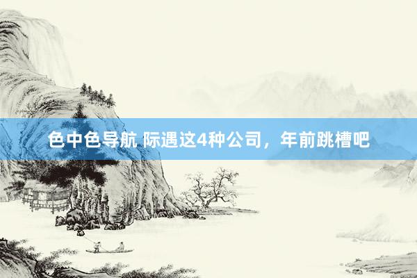 色中色导航 际遇这4种公司，年前跳槽吧