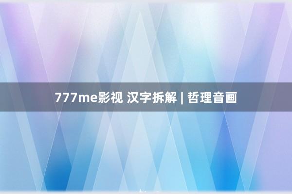 777me影视 汉字拆解 | 哲理音画
