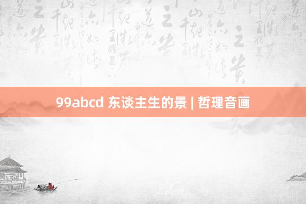 99abcd 东谈主生的景 | 哲理音画