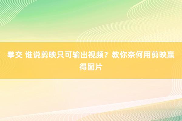 拳交 谁说剪映只可输出视频？教你奈何用剪映赢得图片