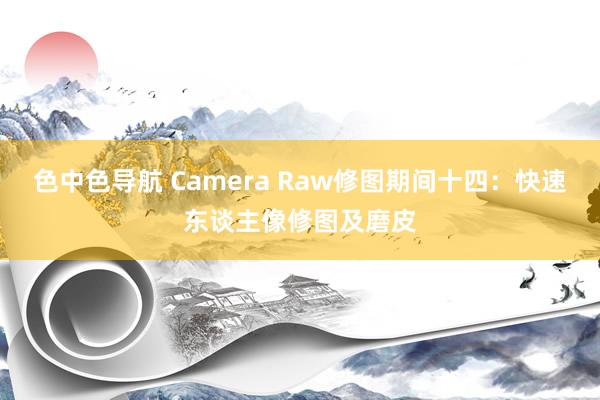 色中色导航 Camera Raw修图期间十四：快速东谈主像修图及磨皮