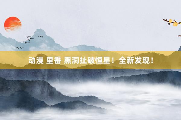 动漫 里番 黑洞扯破恒星！全新发现！