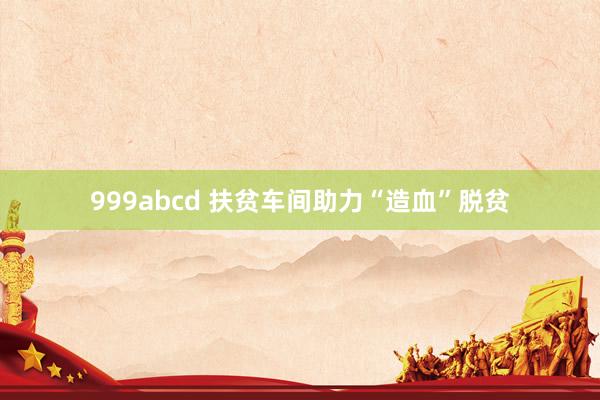 999abcd 扶贫车间助力“造血”脱贫