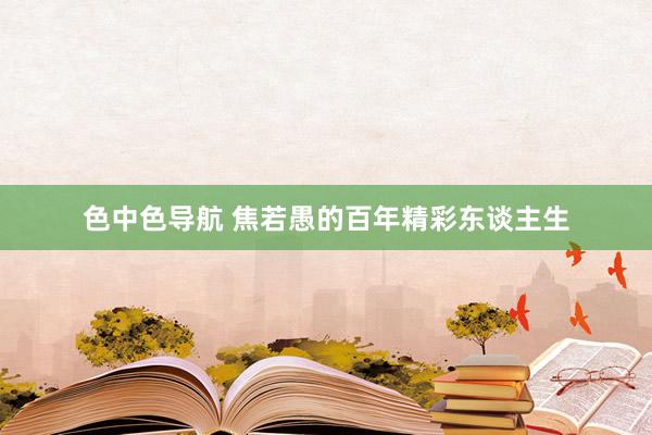 色中色导航 焦若愚的百年精彩东谈主生