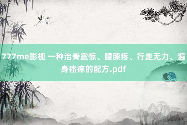 777me影视 一种治骨震惊、腰膝疼、行走无力、遍身瘙痒的配方.pdf