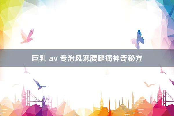 巨乳 av 专治风寒腰腿痛神奇秘方