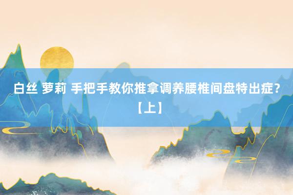 白丝 萝莉 手把手教你推拿调养腰椎间盘特出症？【上】