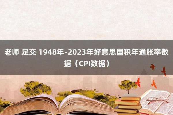 老师 足交 1948年-2023年好意思国积年通胀率数据（CPI数据）