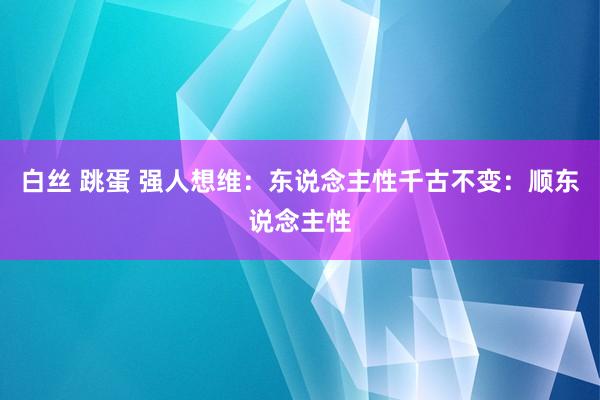 白丝 跳蛋 强人想维：东说念主性千古不变：顺东说念主性