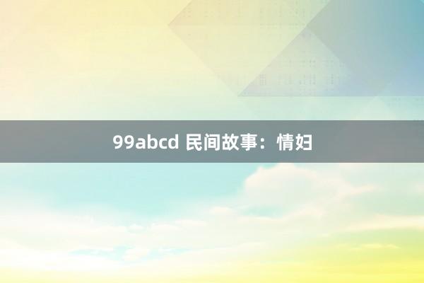 99abcd 民间故事：情妇