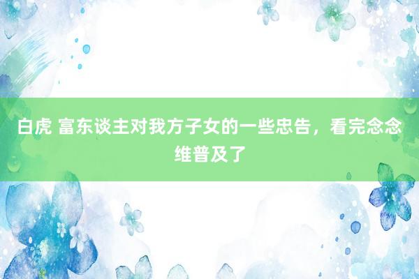 白虎 富东谈主对我方子女的一些忠告，看完念念维普及了