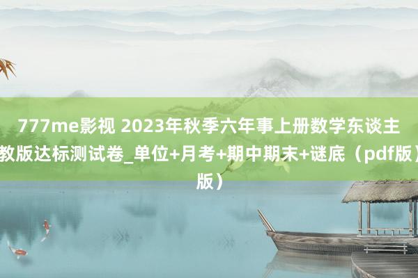 777me影视 2023年秋季六年事上册数学东谈主教版达标测试卷_单位+月考+期中期末+谜底（pdf版）