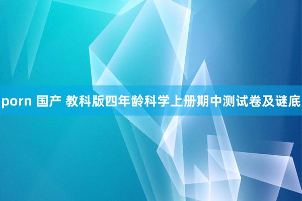 porn 国产 教科版四年龄科学上册期中测试卷及谜底