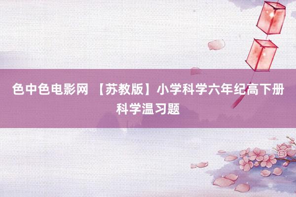 色中色电影网 【苏教版】小学科学六年纪高下册科学温习题