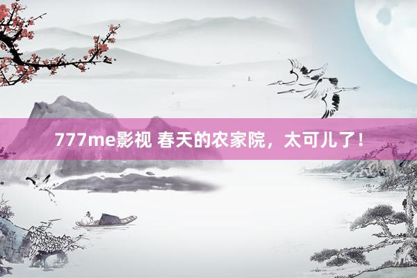 777me影视 春天的农家院，太可儿了！