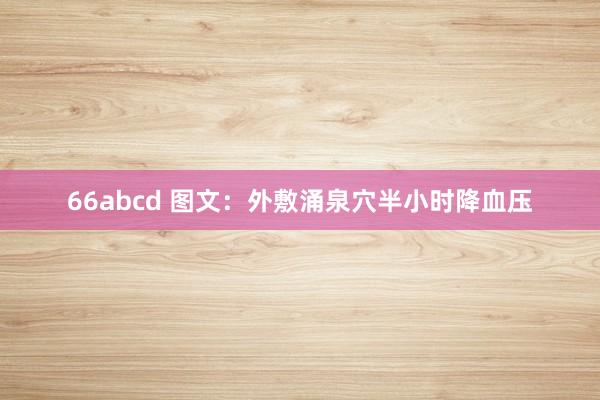 66abcd 图文：外敷涌泉穴半小时降血压