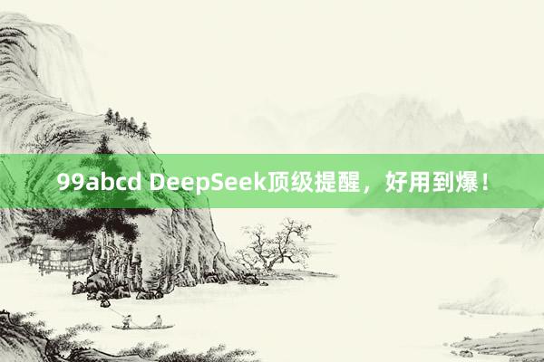 99abcd DeepSeek顶级提醒，好用到爆！