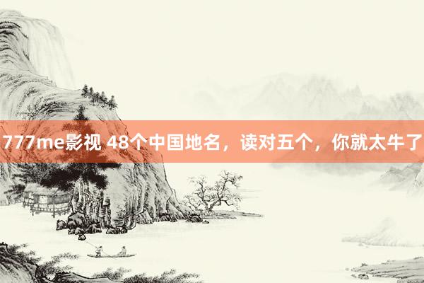 777me影视 48个中国地名，读对五个，你就太牛了