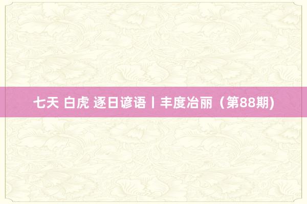 七天 白虎 逐日谚语丨丰度冶丽（第88期)