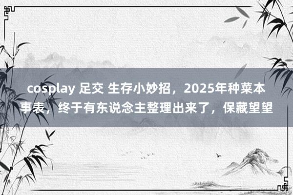 cosplay 足交 生存小妙招，2025年种菜本事表，终于有东说念主整理出来了，保藏望望