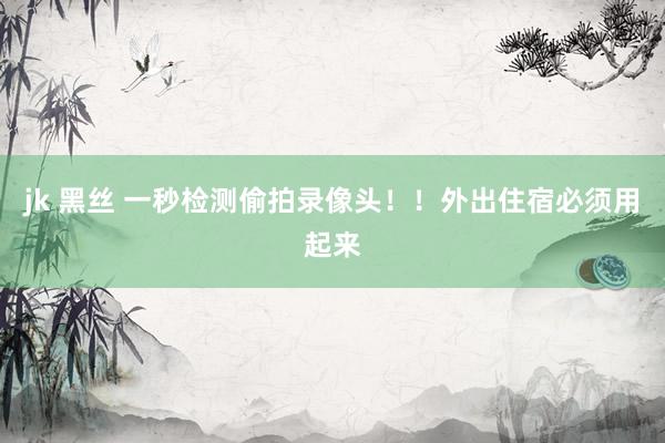 jk 黑丝 一秒检测偷拍录像头！！外出住宿必须用起来