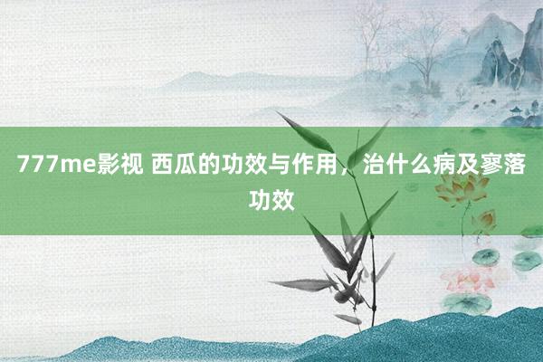 777me影视 西瓜的功效与作用，治什么病及寥落功效