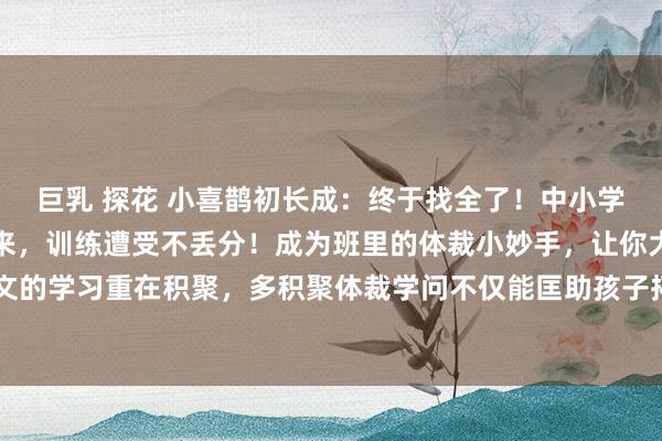 巨乳 探花 小喜鹊初长成：终于找全了！中小学常考的体裁学问！背下来，训练遭受不丢分！成为班里的体裁小妙手，让你大放异彩！语文的学习重在积聚，多积聚体裁学问不仅能匡助孩子拓宽视线，升迁体裁教养，还能拿高分!！