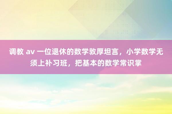 调教 av 一位退休的数学敦厚坦言，小学数学无须上补习班，把基本的数学常识掌