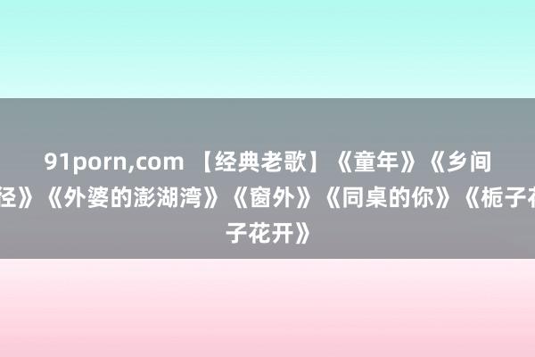 91porn，com 【经典老歌】《童年》《乡间的小径》《外婆的澎湖湾》《窗外》《同桌的你》《栀子花开》