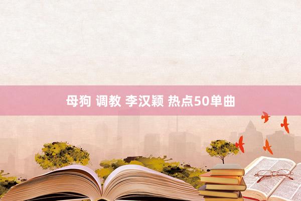 母狗 调教 李汉颖 热点50单曲