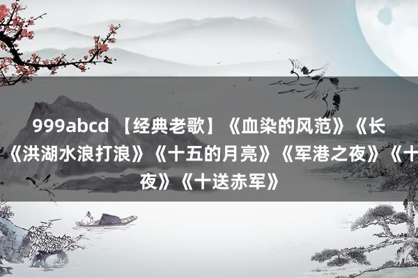 999abcd 【经典老歌】《血染的风范》《长辈乡亲》《洪湖水浪打浪》《十五的月亮》《军港之夜》《十送赤军》