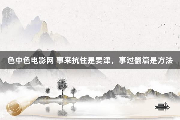 色中色电影网 事来抗住是要津，事过翻篇是方法