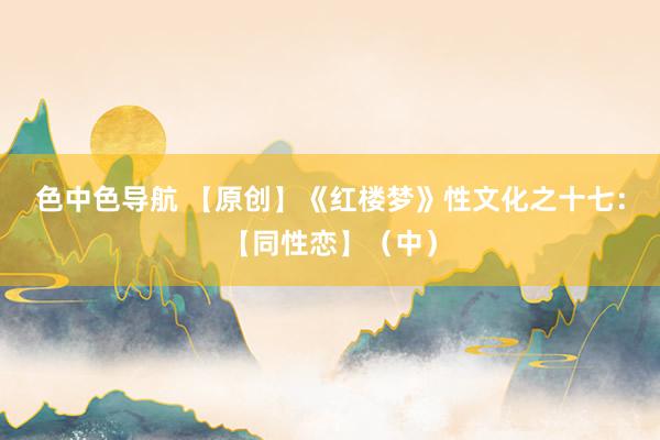 色中色导航 【原创】《红楼梦》性文化之十七：【同性恋】（中）